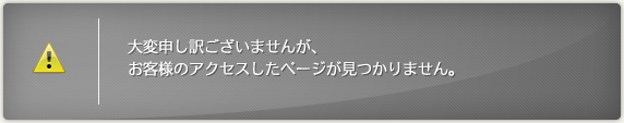 大変申し訳ございませんが、 お客様のアクセスしたページが見つかりません。