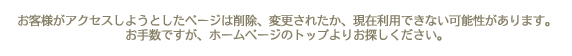 お客様がアクセスしようとしたページは削除、変更されたか、現在利用できない可能性があります。 お手数ですが、ホームページのトップよりお探しください。